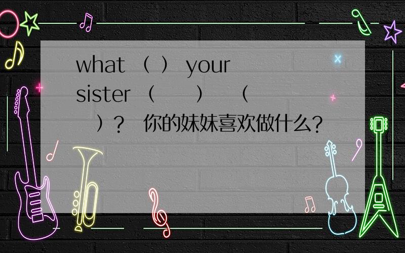what （ ） your sister （　　）　（　　）?　你的妹妹喜欢做什么?