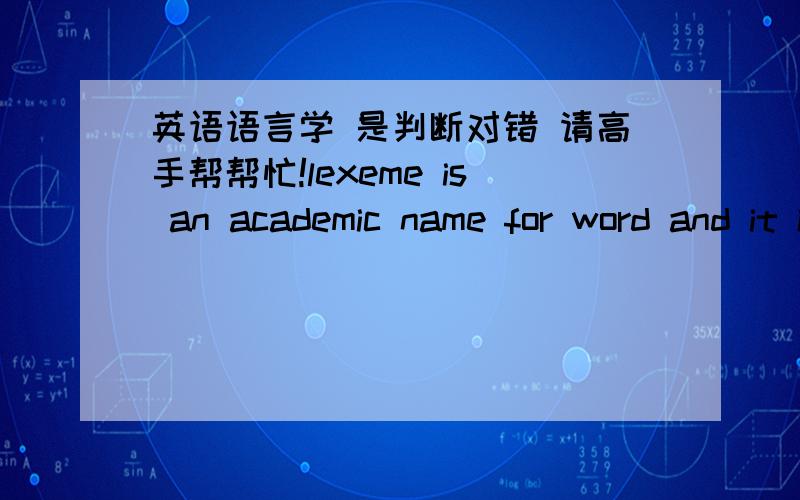 英语语言学 是判断对错 请高手帮帮忙!lexeme is an academic name for word and it is generally found in dictionary entries.