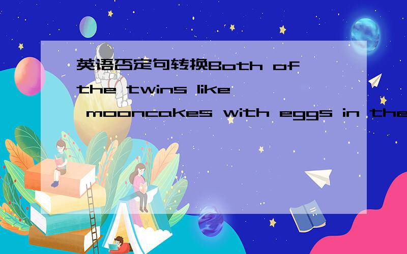 英语否定句转换Both ofthe twins like mooncakes with eggs in them.Neither of the twins _____mooncake with eggs in them查过字典,HAS和HAVE都行是have.OK.