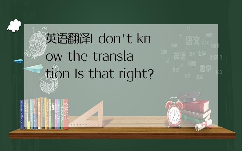 英语翻译I don't know the translation Is that right?