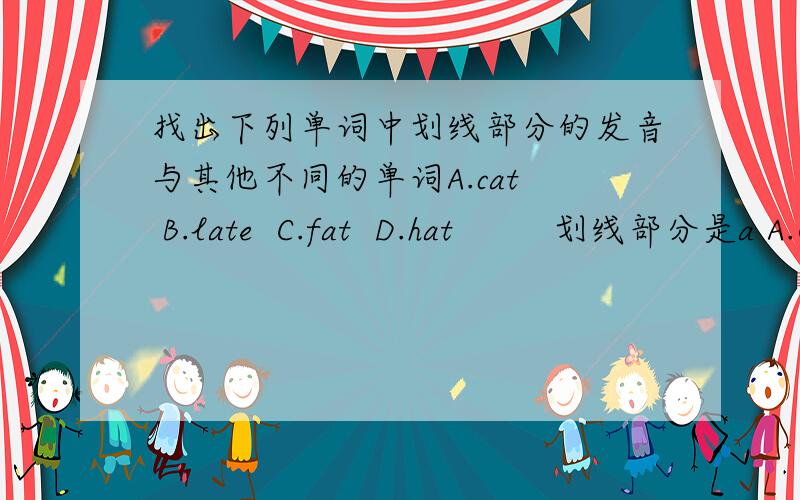 找出下列单词中划线部分的发音与其他不同的单词A.cat  B.late  C.fat  D.hat         划线部分是a A.Chinese  B.eat  C.let  D.meet    划线部分是eA.teacher  B.cheap  C.tea   D.head   划线部分是eaA.bike   B.lamb  C.break