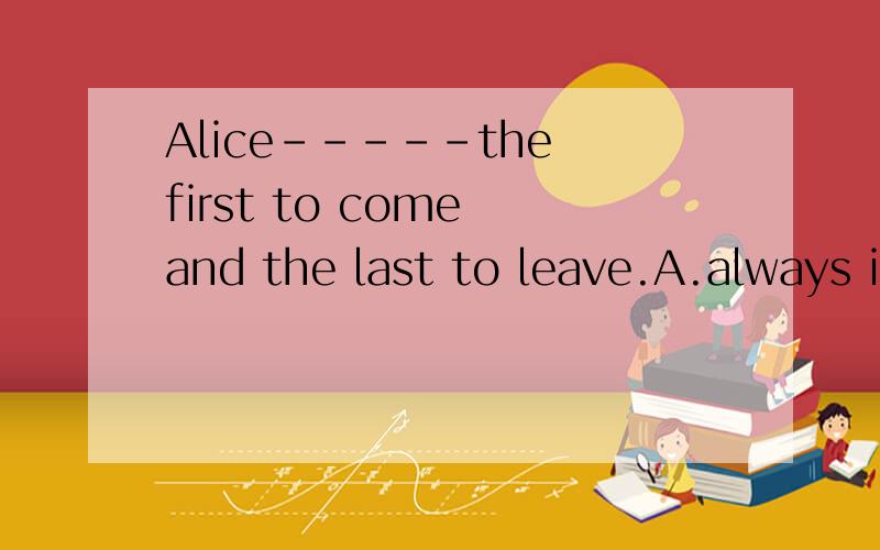 Alice-----the first to come and the last to leave.A.always is B.is always C.be always