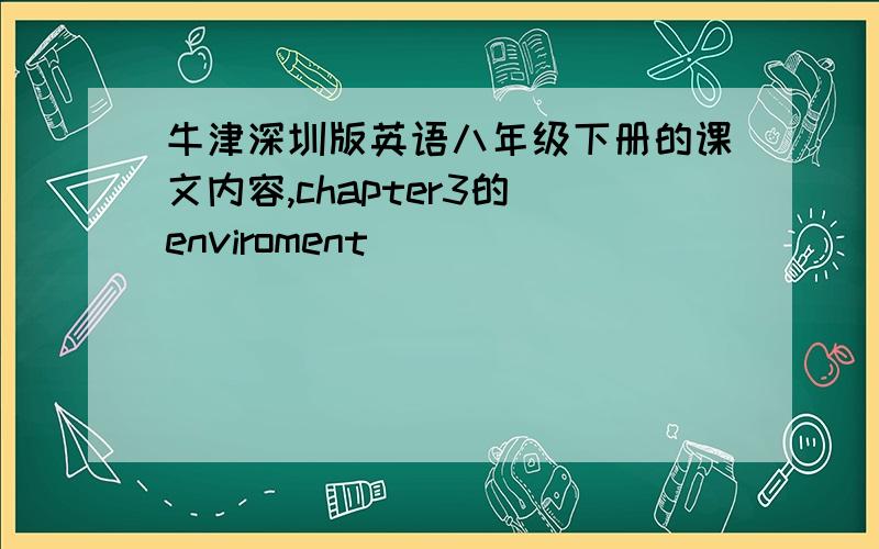 牛津深圳版英语八年级下册的课文内容,chapter3的 enviroment