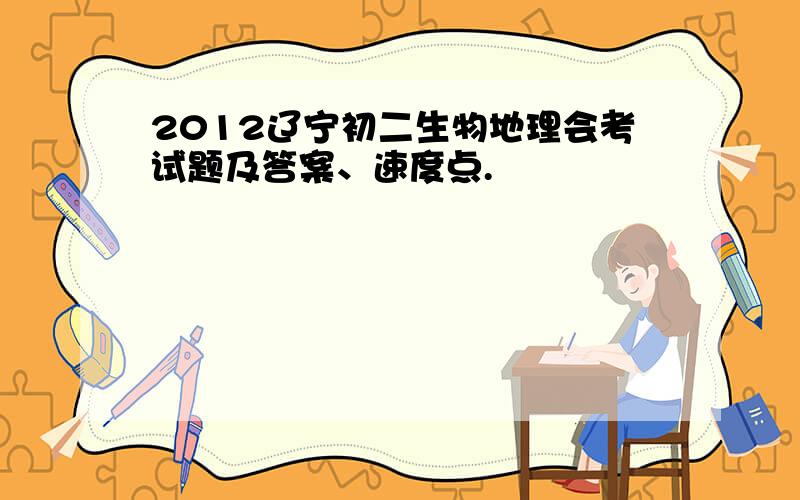 2012辽宁初二生物地理会考试题及答案、速度点.