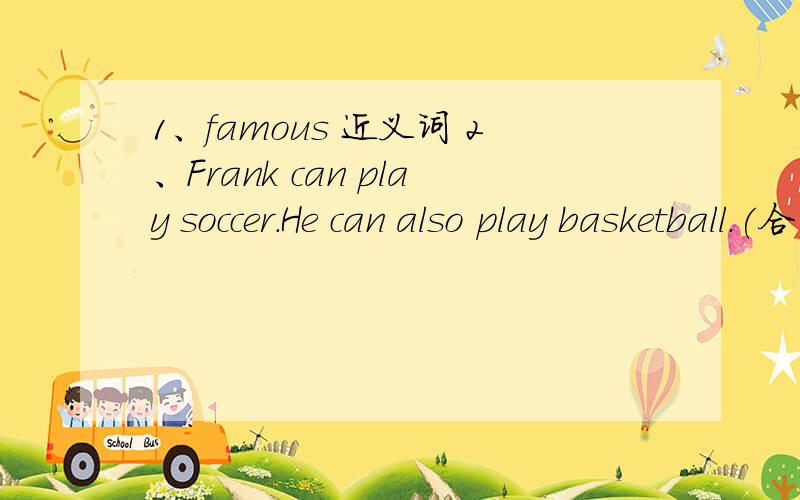1、famous 近义词 2、Frank can play soccer.He can also play basketball.(合并为一句）2、Frank can play （一个单词）soccer （一个单词） basketball