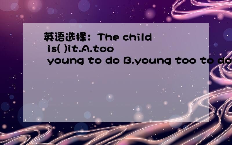 英语选择：The child is( )it.A.too young to do B.young too to do C.too young doing D.young enough doing