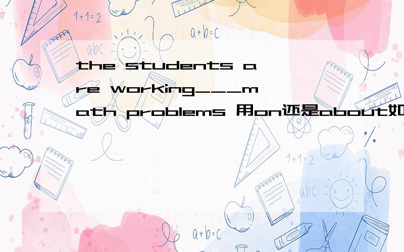the students are working___math problems 用on还是about如果是on说出为什么 如果是about 也说出为什么 work on a problem 是个固定词组吗 说出明确的理由啊