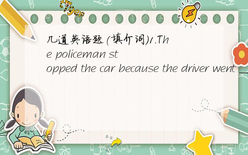 几道英语题(填介词）1.The policeman stopped the car because the driver went _____a red light.2.Skirts should be worn ____the knee.