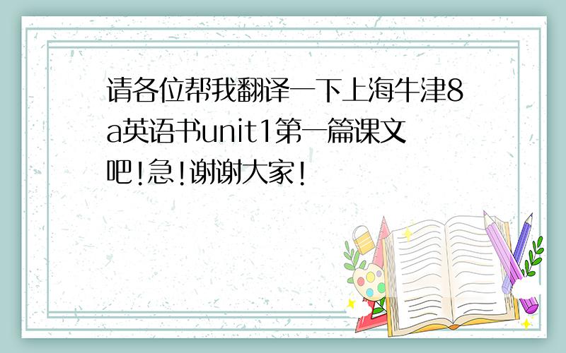 请各位帮我翻译一下上海牛津8a英语书unit1第一篇课文吧!急!谢谢大家!
