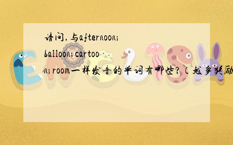 请问,与afternoon;balloon;cartoon;room一样发音的单词有哪些?（越多奖励越多,则,没有超过五个,）