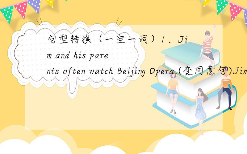 句型转换（一空一词）1、Jim and his parents often watch Beijing Opera.(变同意句)Jim ______ his parents often _______ Beijing Opera.2、I think documentaries are boring．(变同意句)I ______ think documentaries are ______．3、My fav