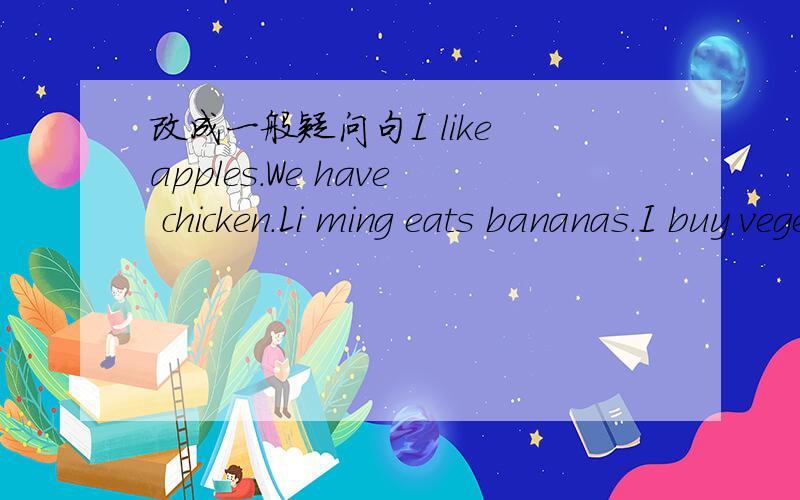 改成一般疑问句I like apples.We have chicken.Li ming eats bananas.I buy vegetables.He has a list.Danny and jenny like chocolate.都改为一般疑问句,