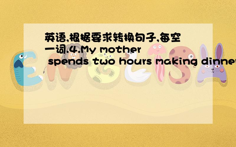英语,根据要求转换句子,每空一词.4.My mother spends two hours making dinner every day.(对划线部分提问)________ _________ does your mother spend __________ dinner every day?5.Talking loudly in the library is allowed.（改为否定