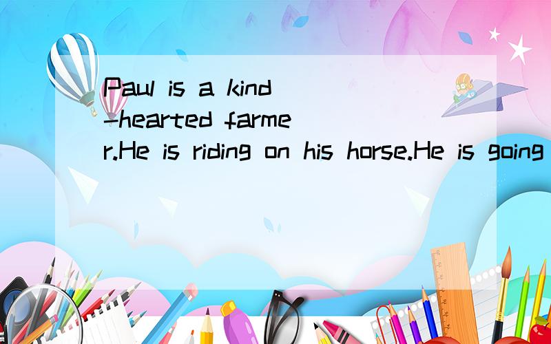 Paul is a kind-hearted farmer.He is riding on his horse.He is going to the market.He meets an old man on the road.The man is carrying a big bag.It is _____ of things.Paul wants to help him.Paul：Good morning,______.Man：Good morning,young man.Paul