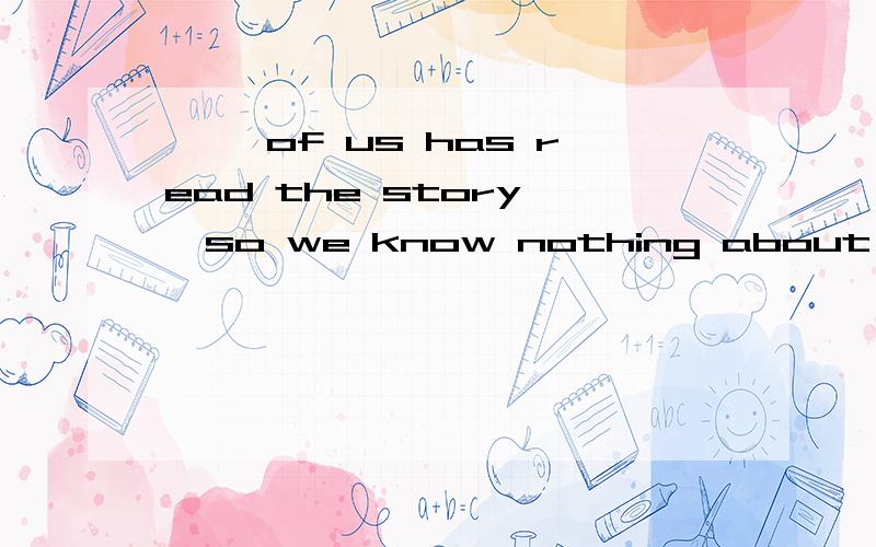 —— of us has read the story ,so we know nothing about it.A.Some B.Both C.None D.All