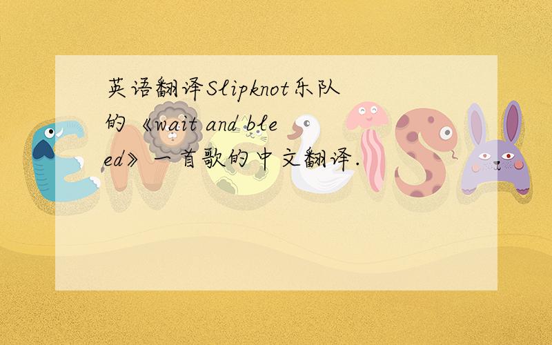 英语翻译Slipknot乐队的《wait and bleed》一首歌的中文翻译.