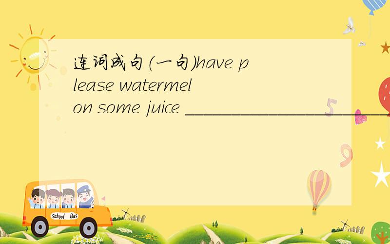 连词成句（一句)have please watermelon some juice ___________________________________________.