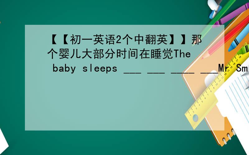 【【初一英语2个中翻英】】那个婴儿大部分时间在睡觉The baby sleeps ___ ___ ____ ___Mr Smith is always busy and ___ ______ ___ to stay with his familyMr Smith 总是很忙，没有时间和家人呆在一起