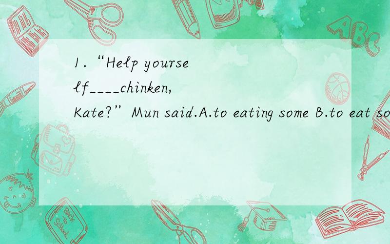 1.“Help yourself____chinken,Kate?”Mun said.A.to eating some B.to eat some C.to some D.to eat any2.Do you know when he ____?A.arrives B.will arrive C.arrived D.would arrive3.Don't get too _____by the sight of your name in print.A.excite B.excited
