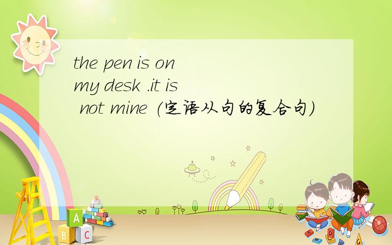 the pen is on my desk .it is not mine (定语从句的复合句）