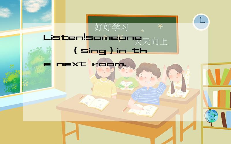 Listen!someone ——（sing）in the next room.