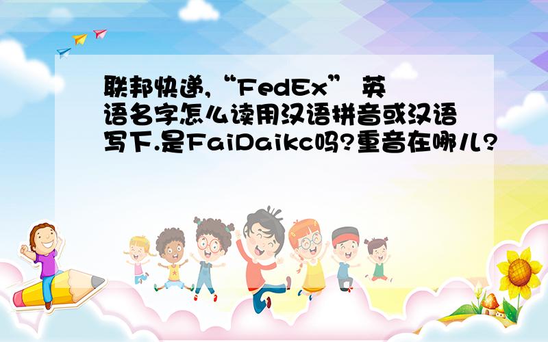 联邦快递,“FedEx” 英语名字怎么读用汉语拼音或汉语写下.是FaiDaikc吗?重音在哪儿?