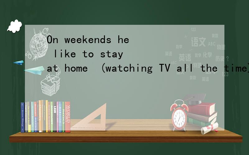On weekends he like to stay at home　(watching TV all the time),这里的watch为什么要用ing形式