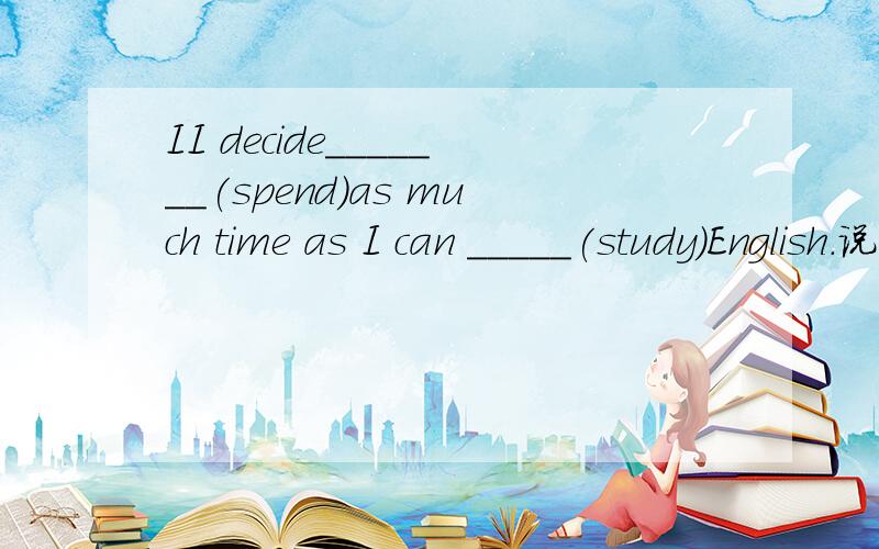 II decide_______(spend)as much time as I can _____(study)English.说明原因、是 
