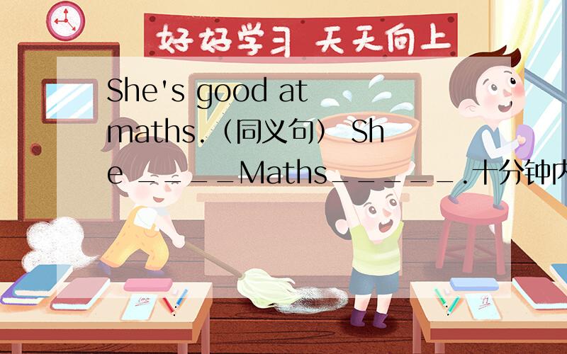 She's good at maths.（同义句） She ____Maths_____.十分钟内要