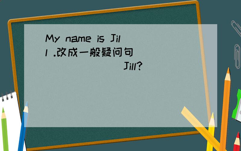 My name is Jill .改成一般疑问句___ ___ ___ Jill?