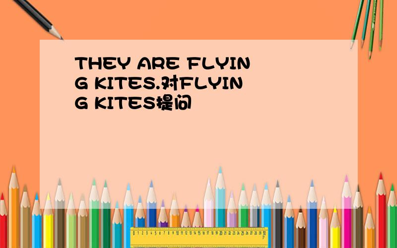 THEY ARE FLYING KITES.对FLYING KITES提问