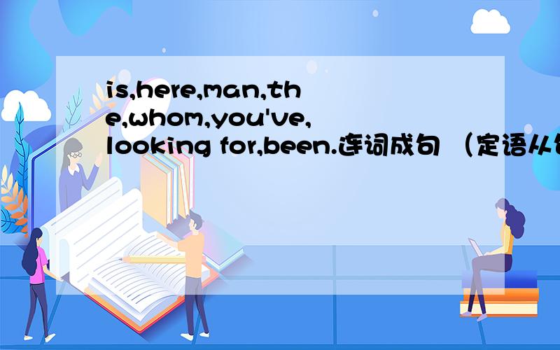 is,here,man,the,whom,you've,looking for,been.连词成句 （定语从句）is,this,the,place,where,met,we,yesterday.