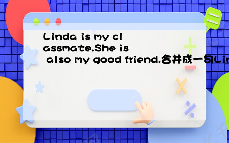 Linda is my classmate.She is also my good friend.合并成一句Linda is my classmate,my good friend