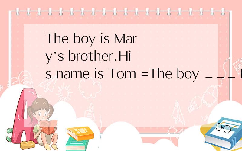 The boy is Mary's brother.His name is Tom =The boy ___Tom is Mary's brother