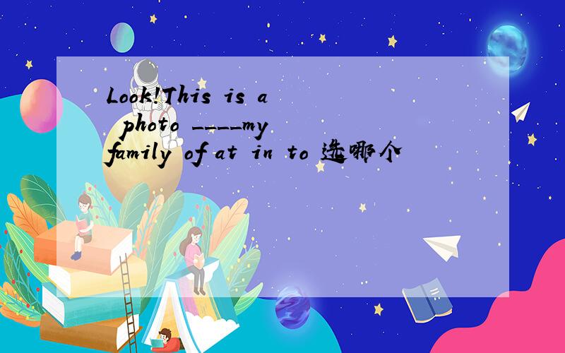 Look!This is a photo ____my family of at in to 选哪个