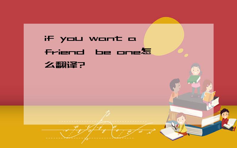 if you want a friend,be one怎么翻译?