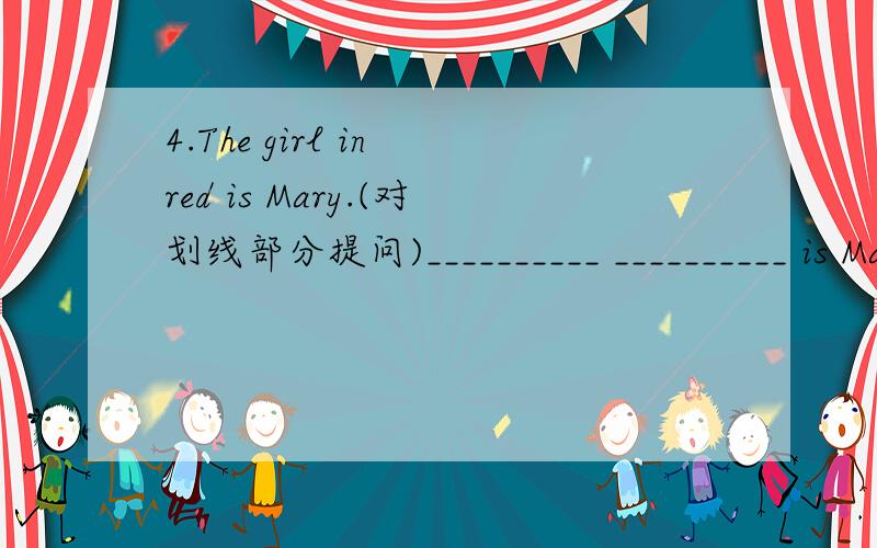 4.The girl in red is Mary.(对划线部分提问)__________ __________ is Mary?