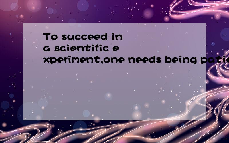 To succeed in a scientific experiment,one needs being patient personone needs to be patient选哪个,重要的是为什么