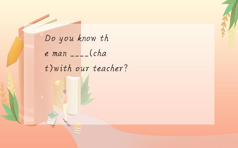 Do you know the man ____(chat)with our teacher?