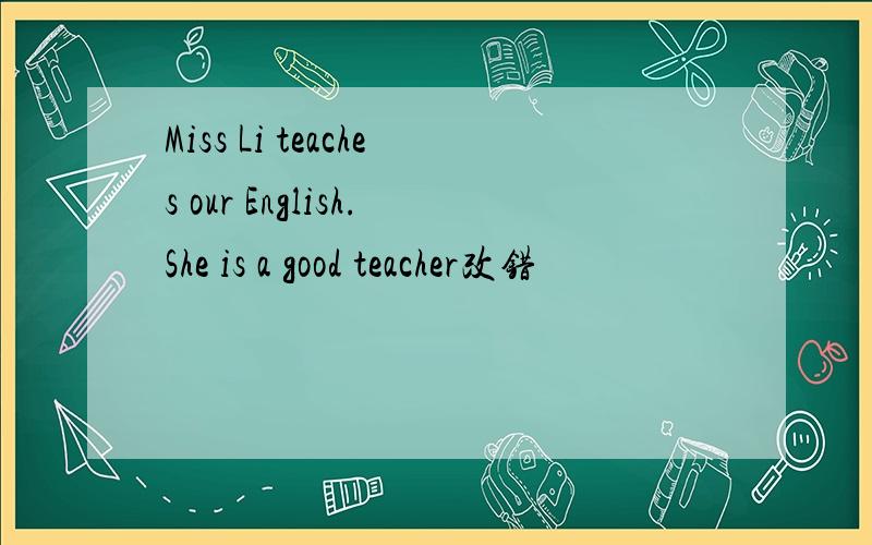 Miss Li teaches our English.She is a good teacher改错
