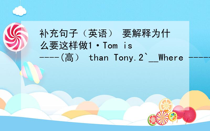 补充句子（英语） 要解释为什么要这样做1·Tom is ----(高） than Tony.2`__Where ----- (be) you born?__I ----- (be) born in BeiJing__When ----(be) your birthday?__It ---- (be ） on the tenth of June.3`Last Sunday Amy -------(拍） m