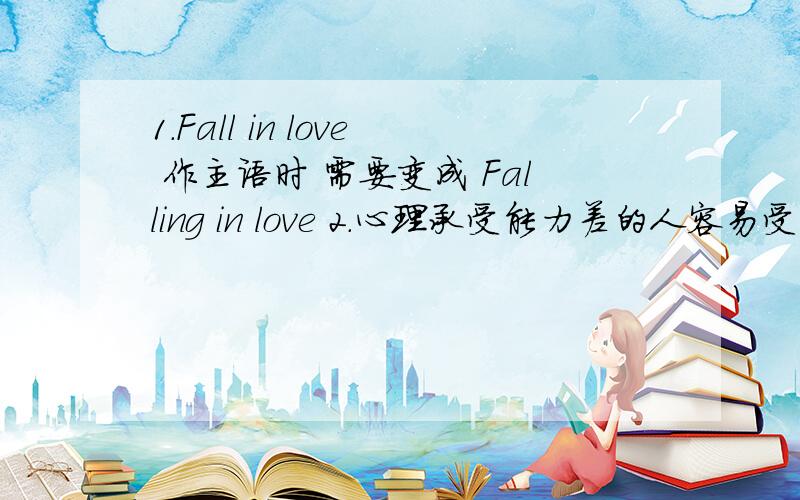 1.Fall in love 作主语时 需要变成 Falling in love 2.心理承受能力差的人容易受影响 用英语怎么说