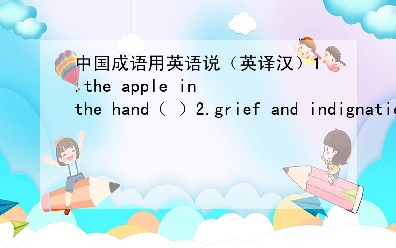 中国成语用英语说（英译汉）1.the apple in the hand（ ）2.grief and indignation（ ）3.carry sth through to the end（ ）4.apple—pie order（ ）5.faithfulness（ ）6.let yourself go（ ）7.the lip rifle（ ）8.take advantage of a