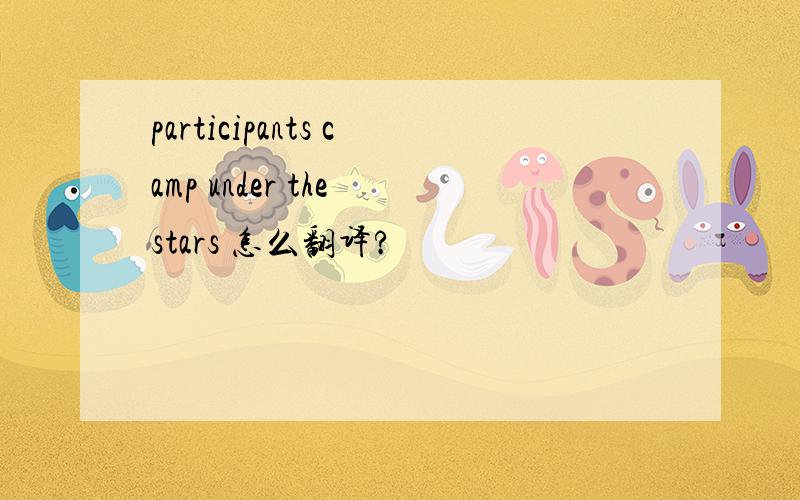 participants camp under the stars 怎么翻译?