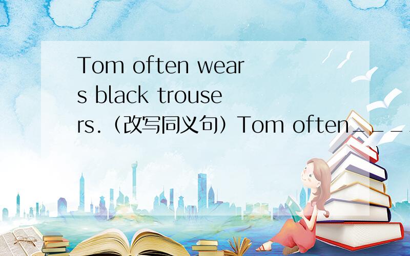 Tom often wears black trousers.（改写同义句）Tom often_______ ______ ______black trousers.