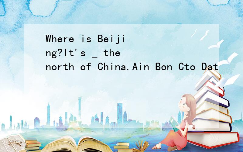 Where is Beijing?It's _ the north of China.Ain Bon Cto Dat