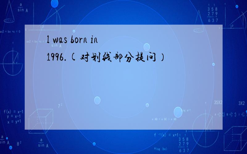 l was born in 1996.(对划线部分提问）