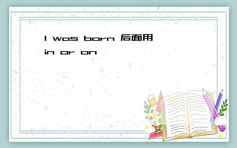 I was born 后面用in or on