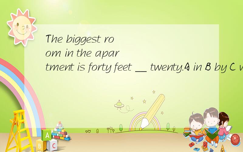 The biggest room in the apartment is forty feet __ twenty.A in B by C with D of