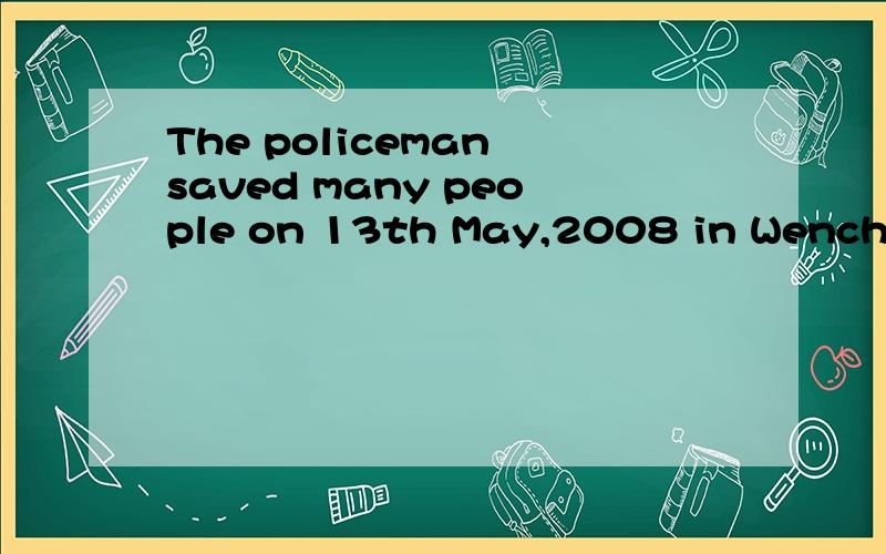 The policeman saved many people on 13th May,2008 in Wenchuan.改为被动语态